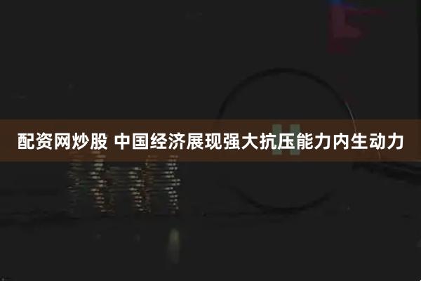 配资网炒股 中国经济展现强大抗压能力内生动力