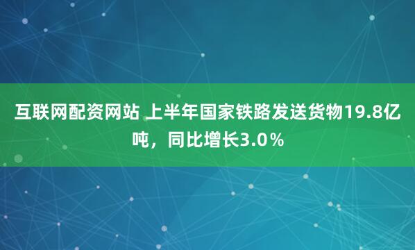 互联网配资网站 上半年国家铁路发送货物19.8亿吨，同比增长3.0％