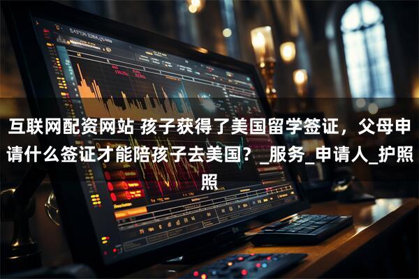 互联网配资网站 孩子获得了美国留学签证，父母申请什么签证才能陪孩子去美国？_服务_申请人_护照