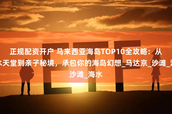 正规配资开户 马来西亚海岛TOP10全攻略：从潜水天堂到亲子秘境，承包你的海岛幻想_马达京_沙滩_海水