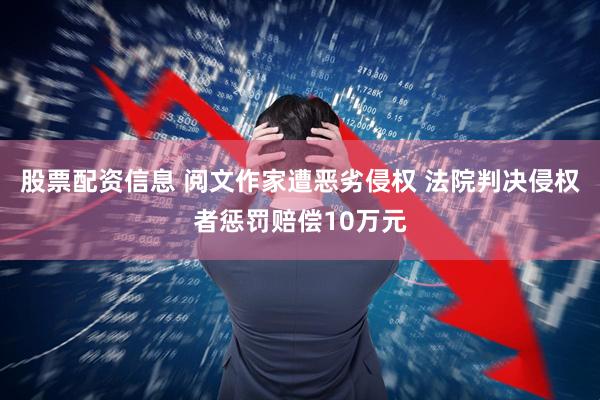 股票配资信息 阅文作家遭恶劣侵权 法院判决侵权者惩罚赔偿10万元