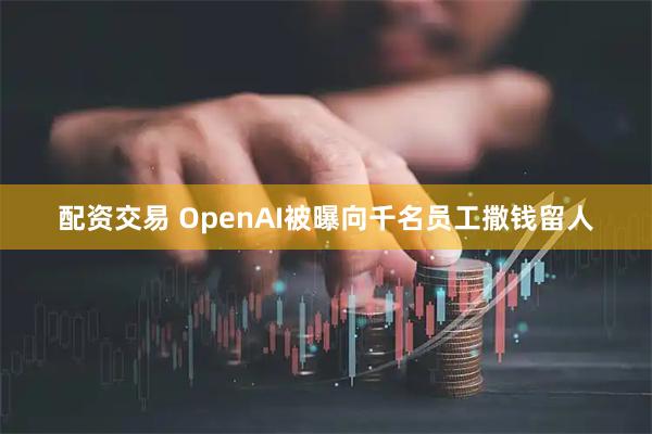 配资交易 OpenAI被曝向千名员工撒钱留人