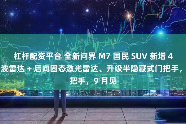 杠杆配资平台 全新问界 M7 国民 SUV 新增 4D 毫米波雷达 + 后向固态激光雷达、升级半隐藏式门把手，9 月见