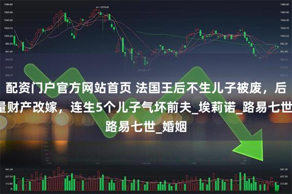 配资门户官方网站首页 法国王后不生儿子被废，后带大量财产改嫁，连生5个儿子气坏前夫_埃莉诺_路易七世_婚姻