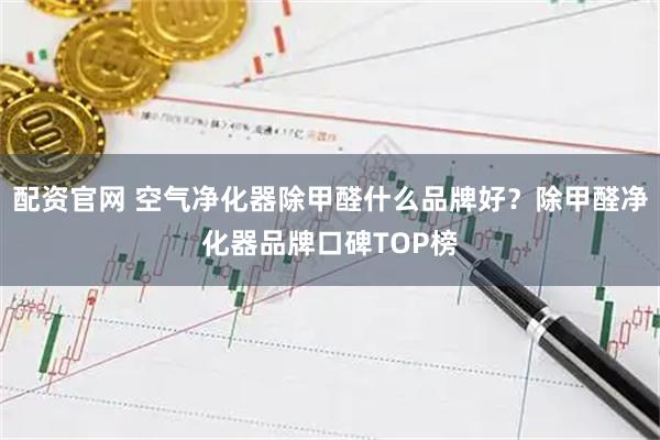 配资官网 空气净化器除甲醛什么品牌好？除甲醛净化器品牌口碑TOP榜
