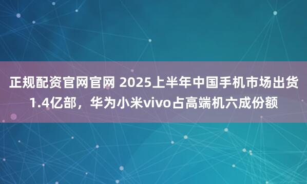 正规配资官网官网 2025上半年中国手机市场出货1.4亿部，华为小米vivo占高端机六成份额
