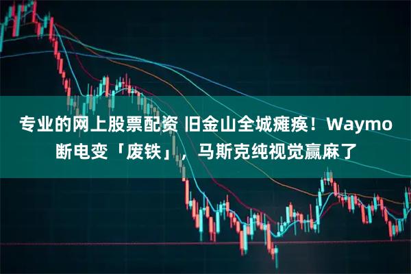 专业的网上股票配资 旧金山全城瘫痪！Waymo断电变「废铁」，马斯克纯视觉赢麻了