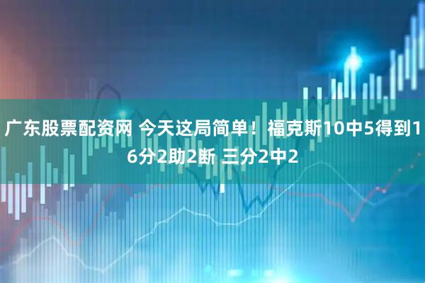 广东股票配资网 今天这局简单！福克斯10中5得到16分2助2断 三分2中2