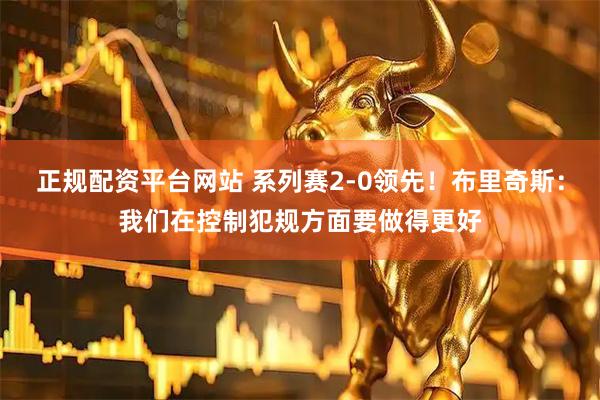 正规配资平台网站 系列赛2-0领先！布里奇斯：我们在控制犯规方面要做得更好